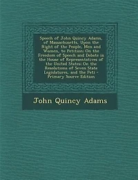 Speech of John Quincy Adams: Massachusetts, Upon the Right People, Men and Women, to Petition; On Freedom Speec