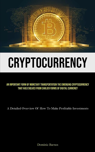 Cryptocurrency: An Important Form Of Monetary Transportation The Emerging Cryptocurrency That Has Evolved From Earlier Forms Of Digital Currency (A Detailed Overview Of How To Make Profitable Investments)