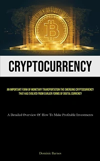 Cryptocurrency: An Important Form Of Monetary Transportation The Emerging Cryptocurrency That Has Evolved From Earlier Forms Of Digital Currency (A Detailed Overview Of How To Make Profitable Investments)