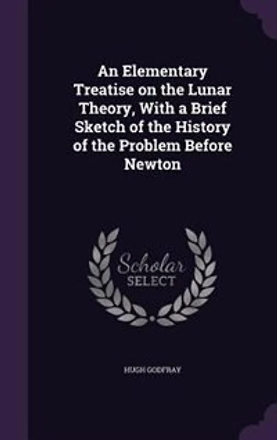 An Elementary Treatise on the Lunar Theory, With a Brief Sketch of the History of the Problem Before Newton