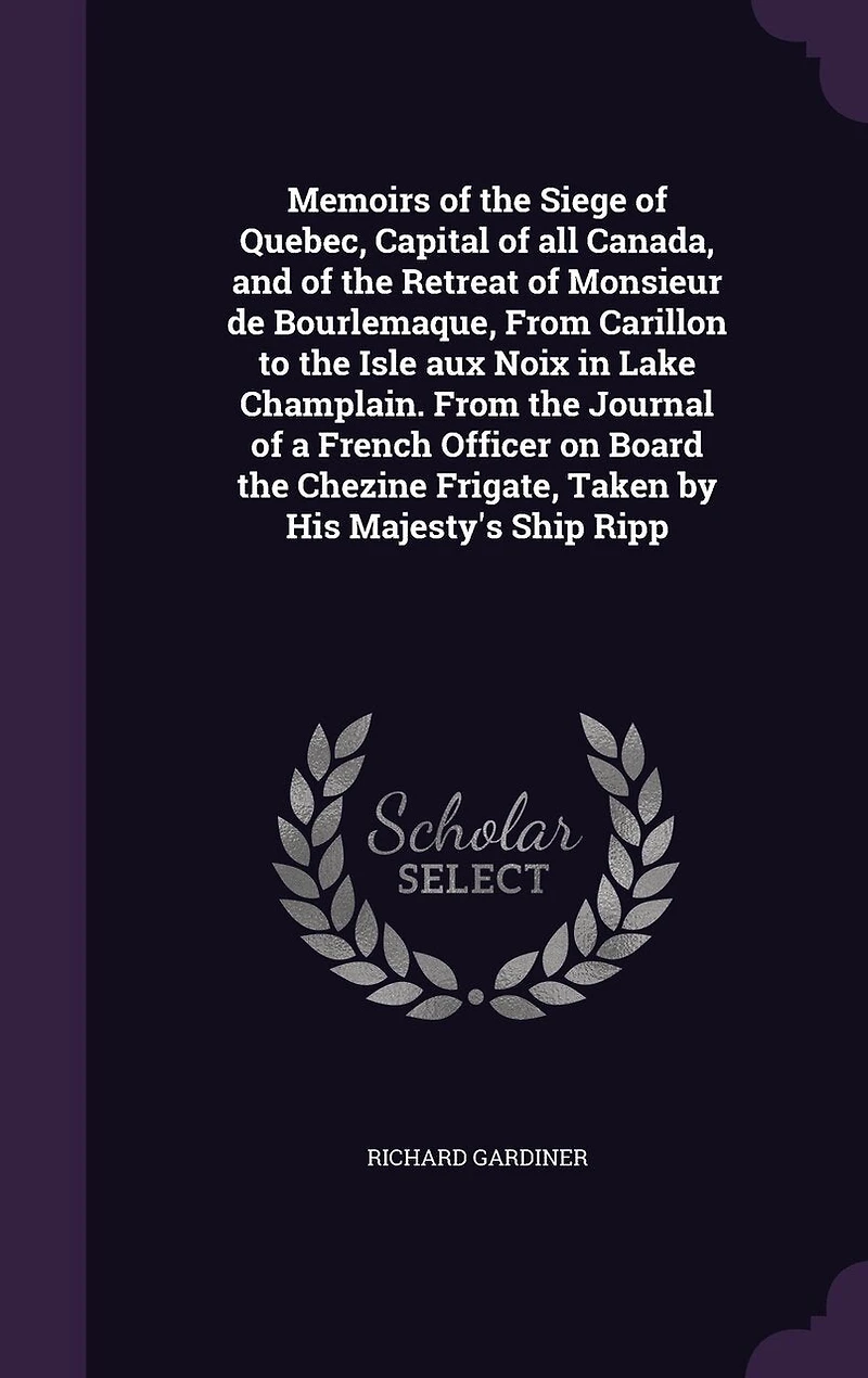 Memoirs of the Siege of Quebec, Capital of all Canada, and of the Retreat of Monsieur de Bourlemaque, From Carillon to the Isle aux Noix in Lake Champlain. From the Journal of a French Officer on Board the Chezine Frigate, Taken by His Majesty's Ship Ripp