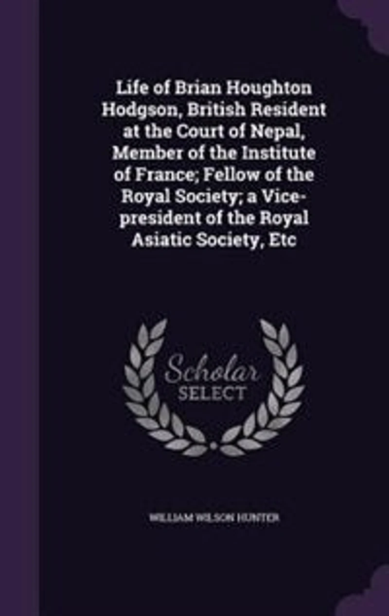 Life of Brian Houghton Hodgson, British Resident at the Court of Nepal, Member of the Institute of France; Fellow of the Royal Society; a Vice-president of the Royal Asiatic Society, Etc