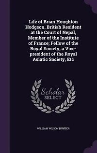 Life of Brian Houghton Hodgson, British Resident at the Court of Nepal, Member of the Institute of France; Fellow of the Royal Society; a Vice-president of the Royal Asiatic Society, Etc