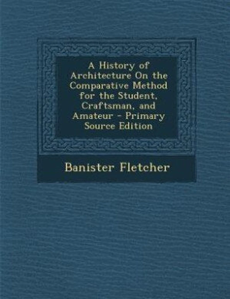 A History of Architecture On the Comparative Method for the Student, Craftsman, and Amateur