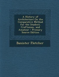 A History of Architecture On the Comparative Method for the Student, Craftsman, and Amateur