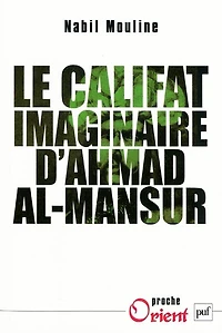 Le califat imaginaire d'Ahmad al-Mansûr: pouvoir et diplomatie au Maroc XVIe siècle