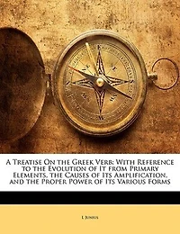 A Treatise On the Greek Verb: With Reference to Evolution of It From Primary Elements, Causes Its Amplification, and t