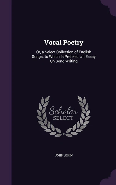 Vocal Poetry: Or, a Select Collection of English Songs. to Which Is Prefixed, an Essay On Song Writing