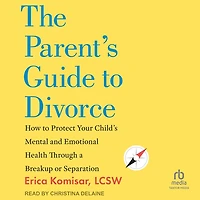 The Parent's Guide to Divorce: How Protect Your Child's Mental and Emotional Health through a Breakup or Separation