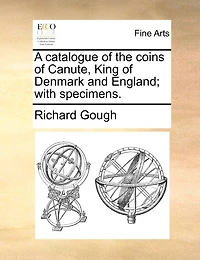 A Catalogue of the Coins Canute, King Denmark and England; With Specimens