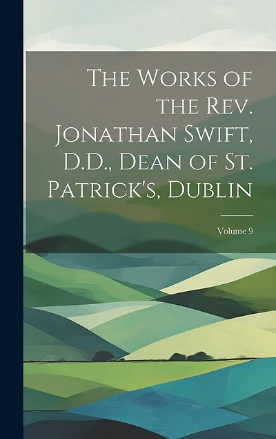 The Works of the Rev. Jonathan Swift, D.D., Dean of St. Patrick's, Dublin; Volume 9