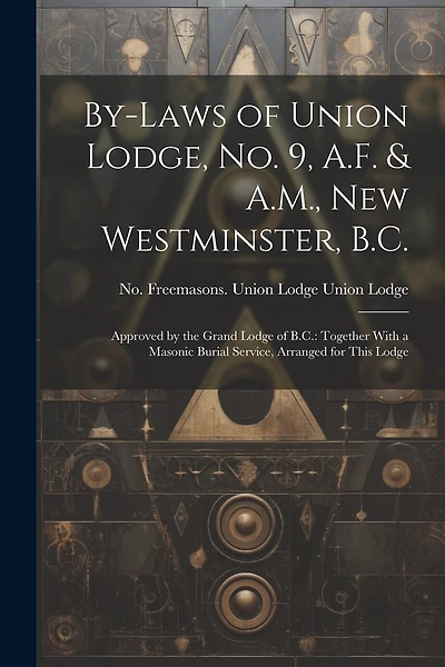 By-laws of Union Lodge, no. 9, A.F. & A.M., New Westminster, B.C.: Approved by the Grand Lodge of B.C.: Together With a Masonic Burial Service, Arranged for This Lodge
