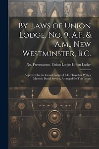 By-laws of Union Lodge, no. 9, A.F. & A.M., New Westminster, B.C.: Approved by the Grand Lodge of B.C.: Together With a Masonic Burial Service, Arranged for This Lodge