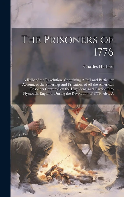 The Prisoners of 1776; A Relic of the Revolution. Containing A Full and Particular Account of the Sufferings and Privations of all the American Prisoners Captured on the High Seas, and Carried Into Plymouth, England, During the Revolution of 1776. Also, A