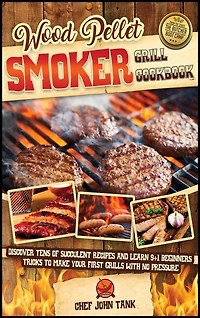 Wood Pellet Smoker Grill Cookbook: Discover Tens Of Succulent Recipes And Learn 9+1 Beginners Tricks To Make Your First Grills With No