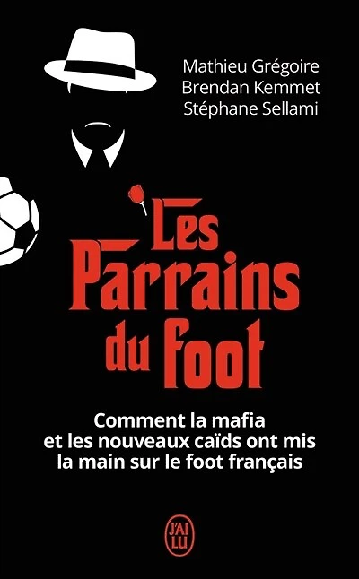 Les parrains du foot: comment la mafia et les nouveaux caïds ont mis la main sur le foot français