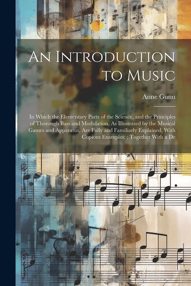 An Introduction to Music: In Which the Elementary Parts of the Science, and the Principles of Thorough Bass and Modulation, As Illustrated by the Musical Games and Apparatus, Are Fully and Familiarly Explained, With Copious Examples: Together With a De