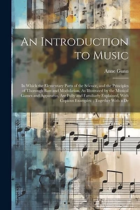 An Introduction to Music: In Which the Elementary Parts of the Science, and the Principles of Thorough Bass and Modulation, As Illustrated by the Musical Games and Apparatus, Are Fully and Familiarly Explained, With Copious Examples: Together With a De