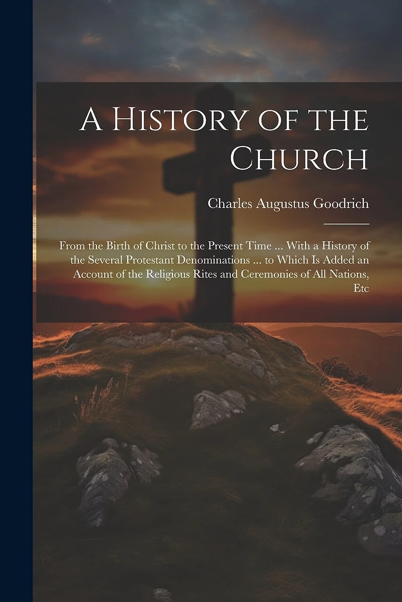 A History of the Church: From the Birth of Christ to the Present Time ... With a History of the Several Protestant Denominations ... to Which Is Added an Account of the Religious Rites and Ceremonies of All Nations, Etc
