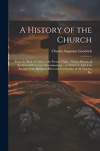 A History of the Church: From the Birth of Christ to the Present Time ... With a History of the Several Protestant Denominations ... to Which Is Added an Account of the Religious Rites and Ceremonies of All Nations, Etc