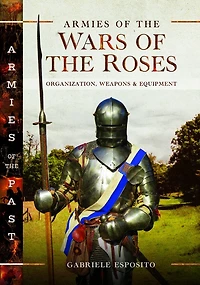 Armies of the Wars Roses: Organization, Weapons and Equipment