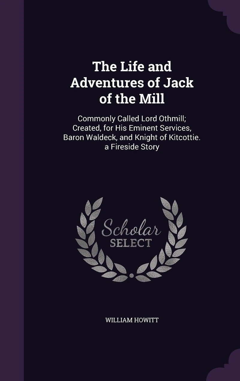 the Life and Adventures of Jack Mill, Commonly Called Lord Othmill: Created, for His Eminent Services, Baron Waldeck, Knight Kitcottie; A Fireside Story (Classi