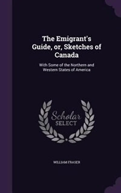 the Emigrant's Guide, or Sketches of Canada: With Some Northern and Western States America (Classic Reprint)