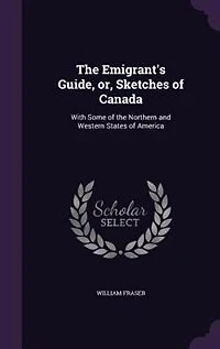 the Emigrant's Guide, or Sketches of Canada: With Some Northern and Western States America (Classic Reprint)