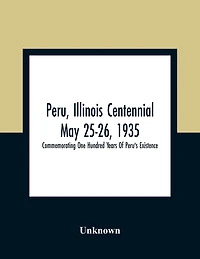 Peru, Illinois Centennial May 25-26, 1935: Commemorating One Hundred Years Of Peru'S Existence