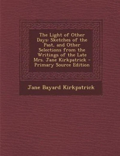 The Light of Other Days: Sketches of the Past, and Other Selections from the Writings of the Late Mrs. Jane Kirkpatrick
