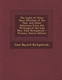 The Light of Other Days: Sketches of the Past, and Other Selections from the Writings of the Late Mrs. Jane Kirkpatrick