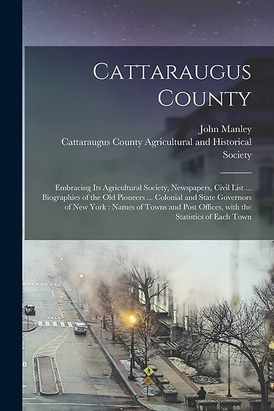 Cattaraugus County: Embracing Its Agricultural Society, Newspapers, Civil List ... Biographies of the Old Pioneers ... Colonial and State Governors of New York: Names of Towns and Post Offices, With the Statistics of Each Town