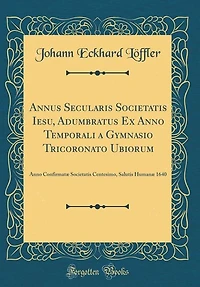 Annus Secularis Societatis Iesu, Adumbratus Ex Anno Temporali a Gymnasio Tricoronato Ubiorum: Anno Confirmatæ Societatis Centesimo, Salutis Humanæ 1640 (Classic Reprint)