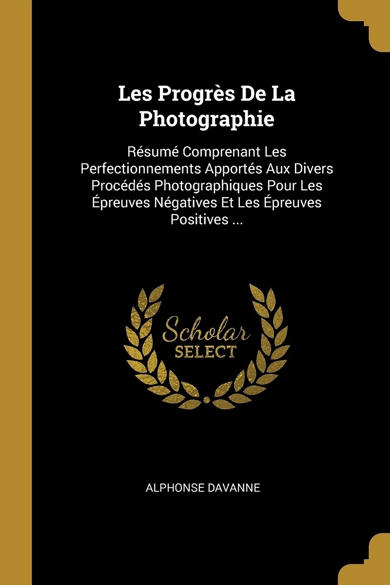 Les Progrès De La Photographie: Résumé Comprenant Perfectionnements Apportés Aux Divers Procédés Photographiques Pour Épreuves Négatives Et Positives ...