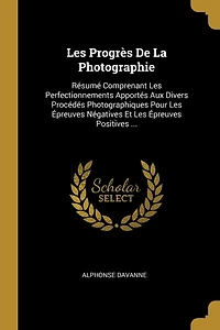 Les Progrès De La Photographie: Résumé Comprenant Perfectionnements Apportés Aux Divers Procédés Photographiques Pour Épreuves Négatives Et Positives ...