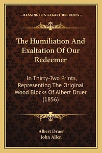 The Humiliation And Exaltation Of Our Redeemer: In Thirty-Two Prints, Representing The Original Wood Blocks Of Albert Druer (1856)