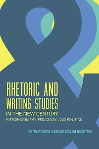 Rhetoric and Writing Studies the New Century: Historiography, Pedagogy, Politics
