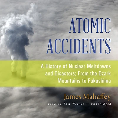 Atomic Accidents: A History Of Nuclear Meltdowns And Disasters; From The Ozark Mountains To Fukushima