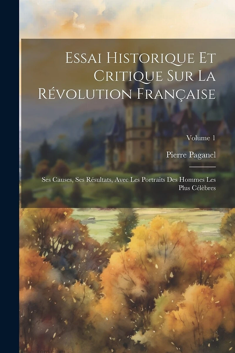 Essai Historique Et Critique Sur La Révolution Française: Ses Causes, Ses Résultats, Avec Les Portraits Des Hommes Les Plus Célèbres; Volume 1