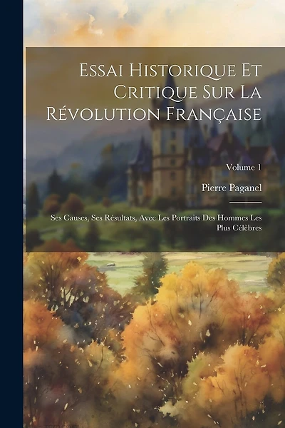 Essai Historique Et Critique Sur La Révolution Française: Ses Causes, Ses Résultats, Avec Les Portraits Des Hommes Les Plus Célèbres; Volume 1