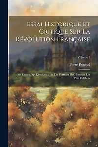 Essai Historique Et Critique Sur La Révolution Française: Ses Causes, Ses Résultats, Avec Les Portraits Des Hommes Les Plus Célèbres; Volume 1