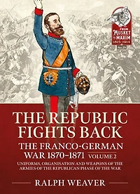 The Republic Fights Back: The Franco-German War 1870-1871: Volume 2 - Uniforms, Organisation and Weapons of the Armies of the Republican Phase of the War