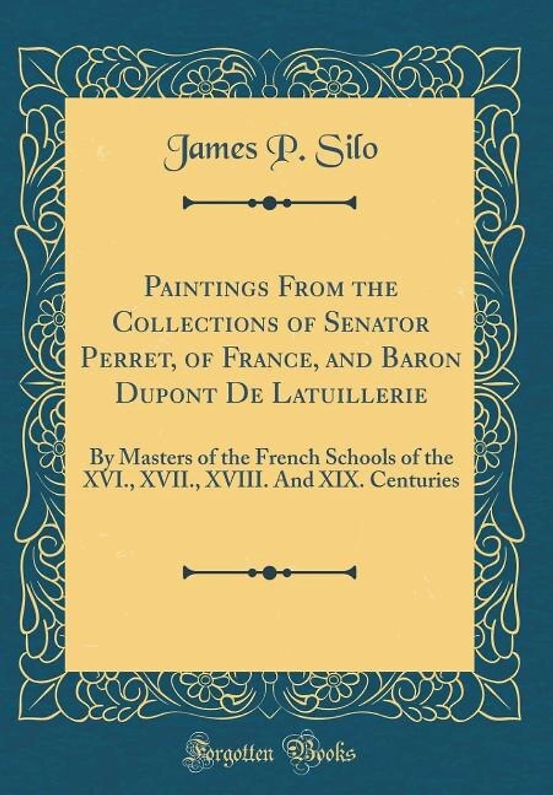 Paintings From the Collections of Senator Perret, of France, and Baron Dupont De Latuillerie: By Masters of the French Schools of the XVI., XVII., XVIII. And XIX. Centuries (Classic Reprint)