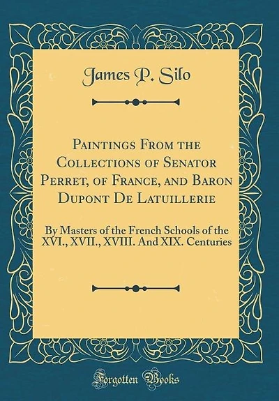 Paintings From the Collections of Senator Perret, of France, and Baron Dupont De Latuillerie: By Masters of the French Schools of the XVI., XVII., XVIII. And XIX. Centuries (Classic Reprint)
