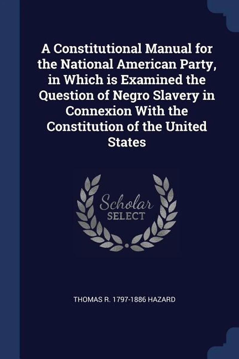 A Constitutional Manual for the National American Party, Which is Examined Question of Negro Slavery Connexion With Constitution United States