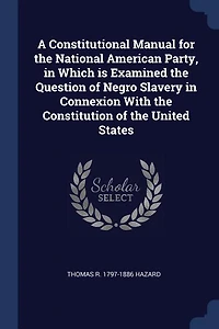 A Constitutional Manual for the National American Party, Which is Examined Question of Negro Slavery Connexion With Constitution United States