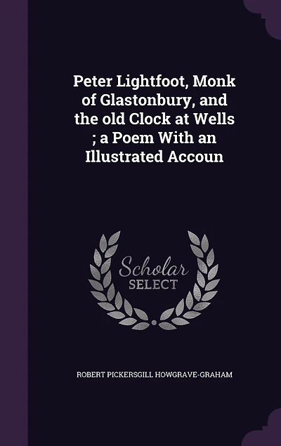 Peter Lightfoot, Monk of Glastonbury, and the old Clock at Wells; a Poem With an Illustrated Accoun