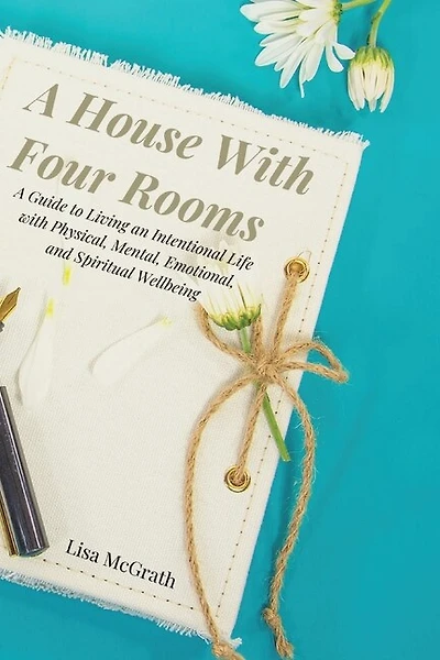 A House With Four Rooms: A Guide to Living an Intentional Life with Physical, Mental, Emotional, and Spiritual Wellbeing