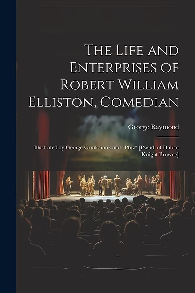 The Life and Enterprises of Robert William Elliston, Comedian: Illustrated by George Cruikshank and "Phiz" [Pseud. of Hablot Knight Browne]