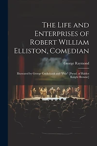 The Life and Enterprises of Robert William Elliston, Comedian: Illustrated by George Cruikshank and "Phiz" [Pseud. of Hablot Knight Browne]